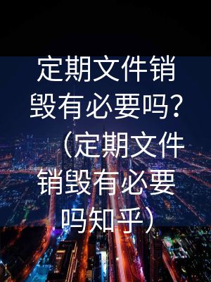 定期文件銷毀有必要嗎？（定期文件銷毀有必要嗎知乎）