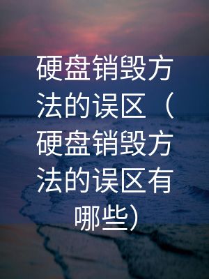 硬盤銷毀方法的誤區（硬盤銷毀方法的誤區有哪些）